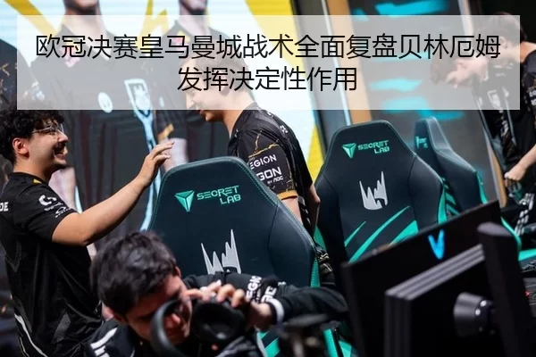 欧冠决赛皇马曼城战术全面复盘贝林厄姆发挥决定性作用