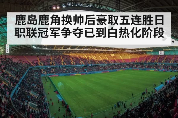 鹿岛鹿角换帅后豪取五连胜日职联冠军争夺已到白热化阶段