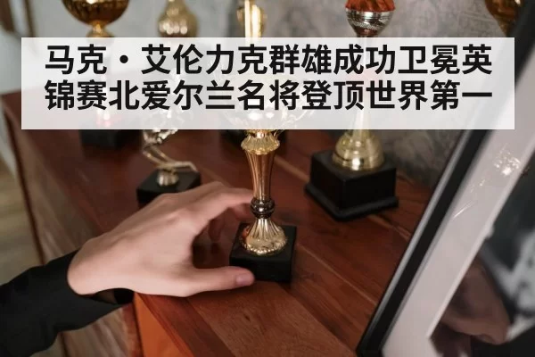 马克·艾伦力克群雄成功卫冕英锦赛北爱尔兰名将登顶世界第一