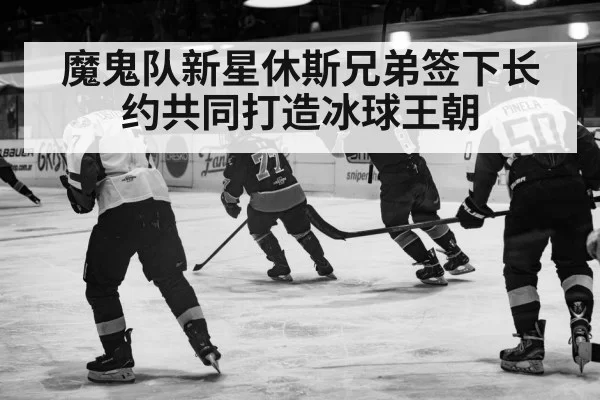 魔鬼队新星休斯兄弟签下长约共同打造冰球王朝