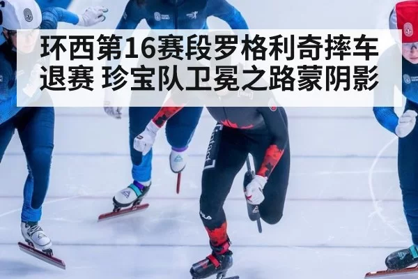 环西第16赛段罗格利奇摔车退赛 珍宝队卫冕之路蒙阴影