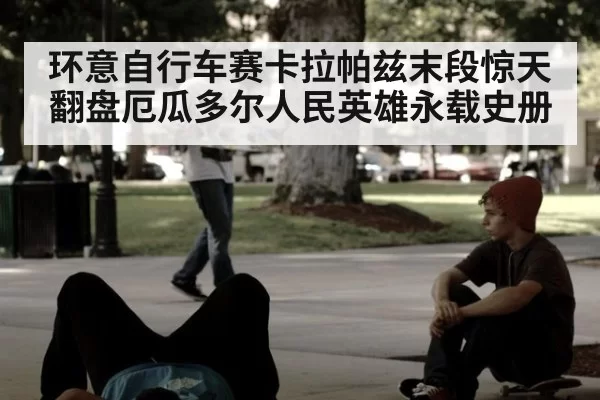 环意自行车赛卡拉帕兹末段惊天翻盘厄瓜多尔人民英雄永载史册