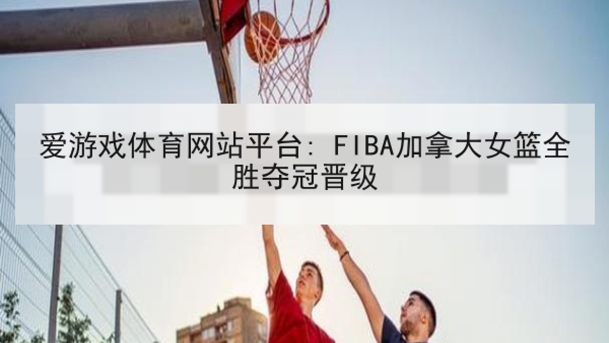 爱游戏体育网站平台: FIBA加拿大女篮全胜夺冠晋级 爱游戏体育网站平台: FIBA加拿大女篮全胜夺冠晋级