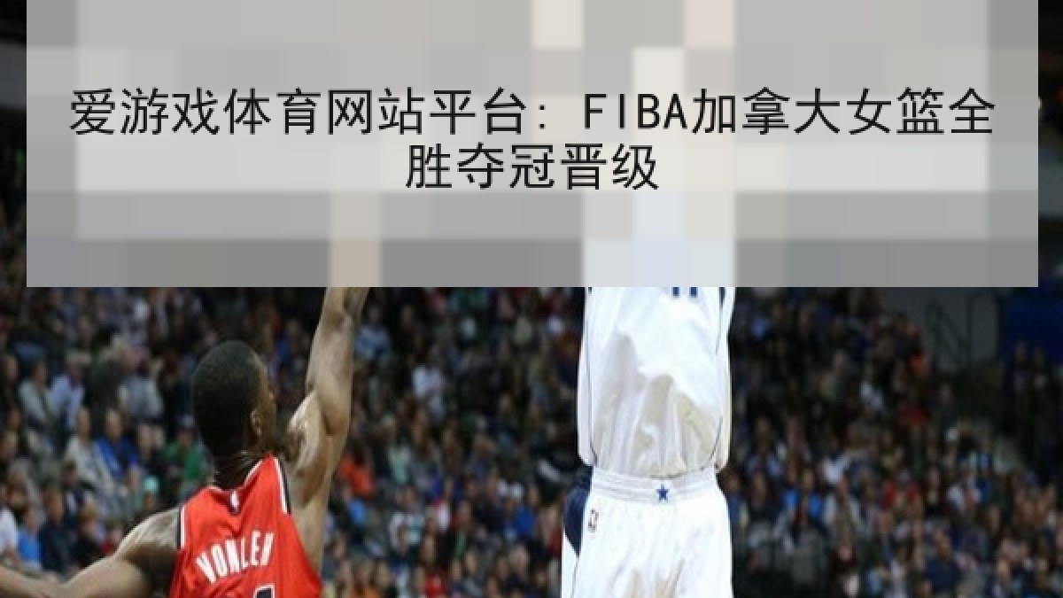 爱游戏体育网站平台: FIBA加拿大女篮全胜夺冠晋级