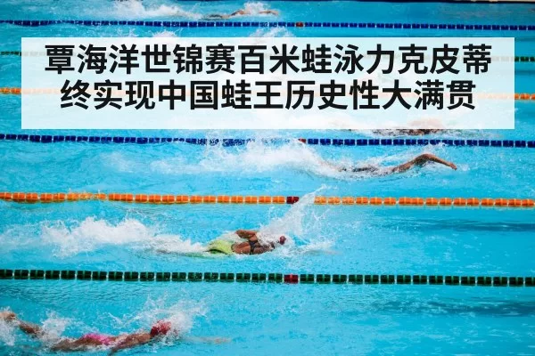 覃海洋世锦赛百米蛙泳力克皮蒂终实现中国蛙王历史性大满贯
