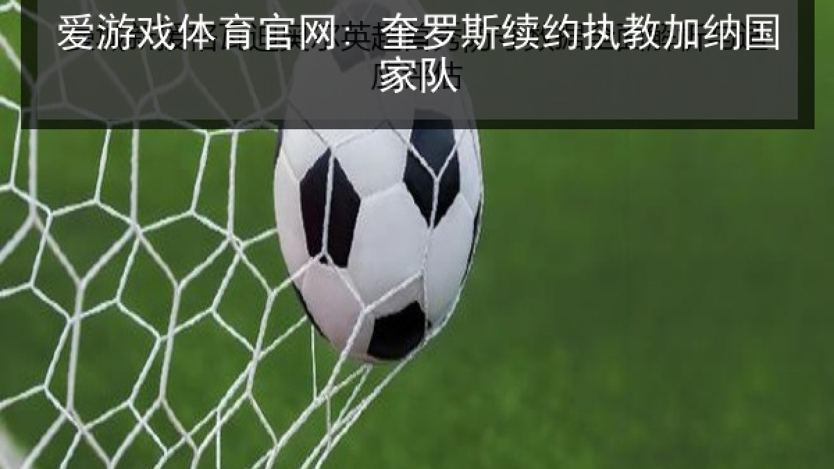 爱游戏体育官网: 奎罗斯续约执教加纳国家队
