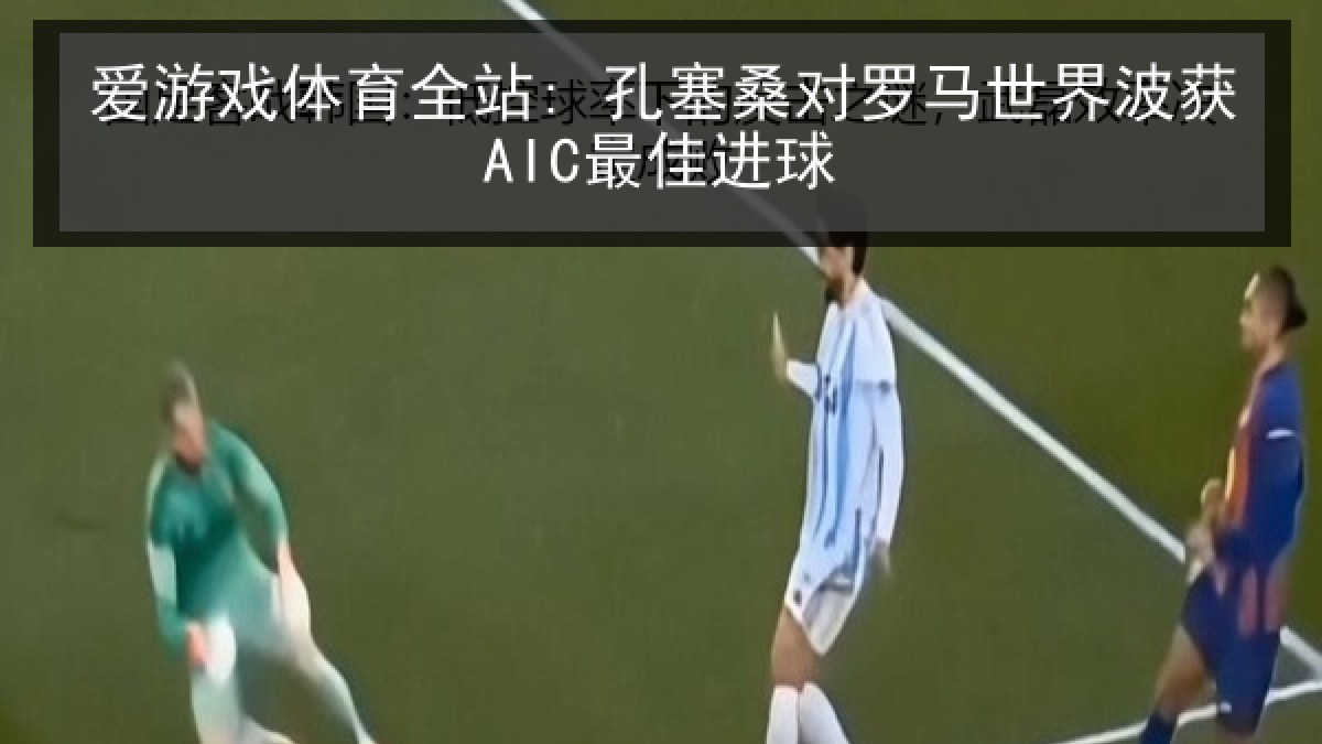 爱游戏体育全站: 孔塞桑对罗马世界波获AIC最佳进球 爱游戏体育全站: 孔塞桑对罗马世界波获AIC最佳进球
