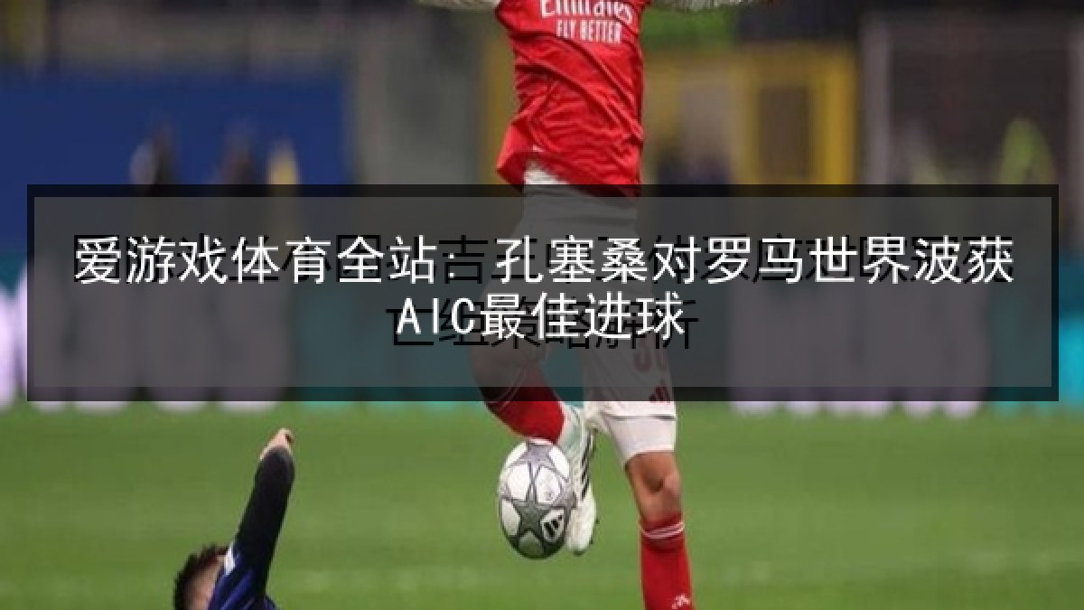 爱游戏体育全站: 孔塞桑对罗马世界波获AIC最佳进球