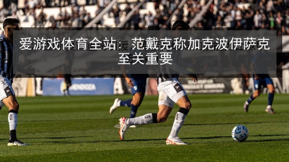 爱游戏体育全站: 范戴克称加克波伊萨克至关重要