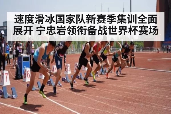 速度滑冰国家队新赛季集训全面展开 宁忠岩领衔备战世界杯赛场