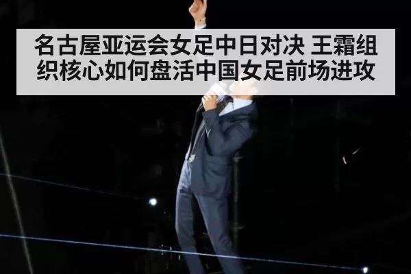 名古屋亚运会女足中日对决 王霜组织核心如何盘活中国女足前场进攻