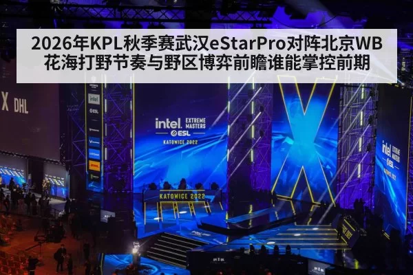 2026年KPL秋季赛武汉eStarPro对阵北京WB花海打野节奏与野区博弈前瞻谁能掌控前期